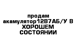 продам акамулятор12В7АБ/У В ХОРОШЕМ СОСТОЯНИИ